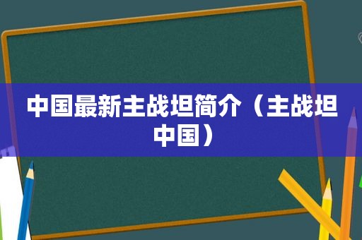 中国最新主战坦简介（主战坦中国）