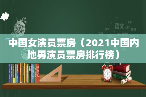 中国女演员票房（2021中国内地男演员票房排行榜）