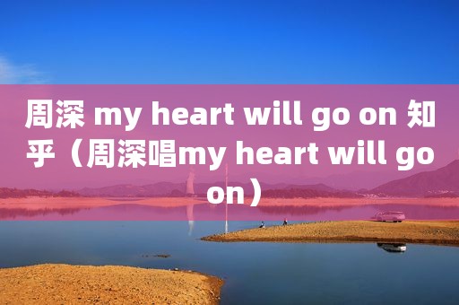 周深 my heart will go on 知乎（周深唱my heart will go on）