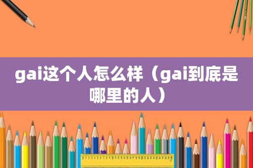 gai这个人怎么样（gai到底是哪里的人）