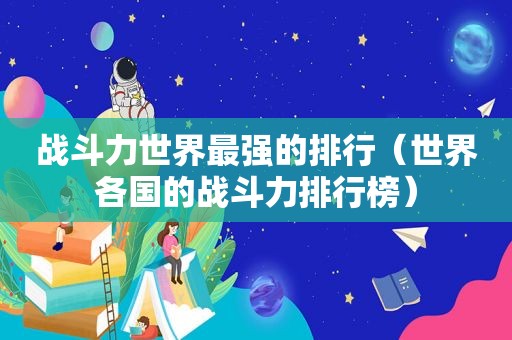 战斗力世界最强的排行（世界各国的战斗力排行榜）