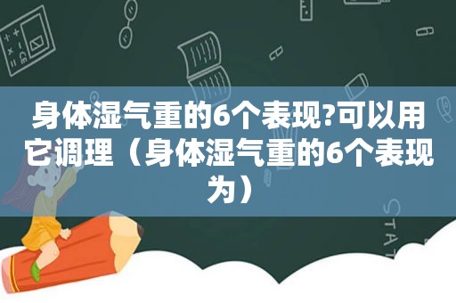 身体湿气重的6个表现?可以用它调理（身体湿气重的6个表现为）