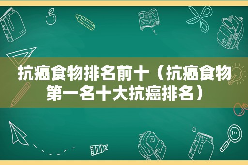 抗癌食物排名前十（抗癌食物第一名十大抗癌排名）