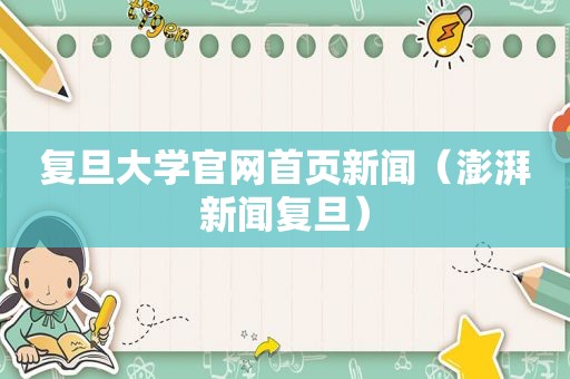 复旦大学官网首页新闻（澎湃新闻复旦）