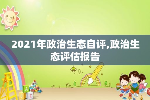 2021年政治生态自评,政治生态评估报告