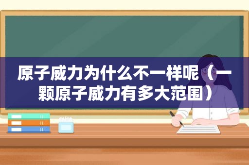 原子威力为什么不一样呢（一颗原子威力有多大范围）