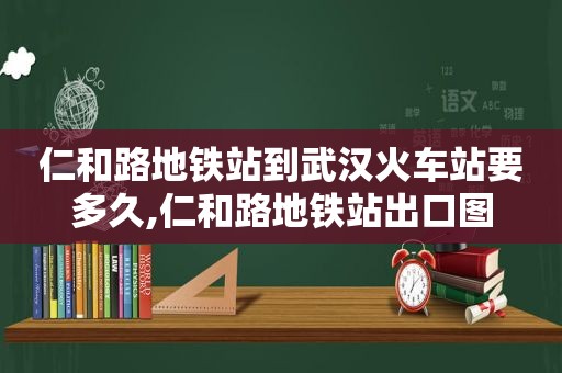 仁和路地铁站到武汉火车站要多久,仁和路地铁站出口图