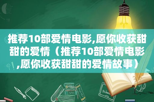 推荐10部爱情电影,愿你收获甜甜的爱情（推荐10部爱情电影,愿你收获甜甜的爱情故事）