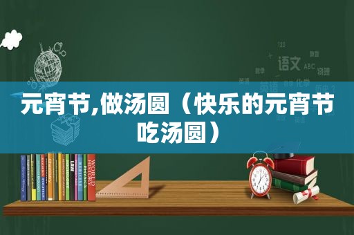 元宵节,做汤圆（快乐的元宵节吃汤圆）