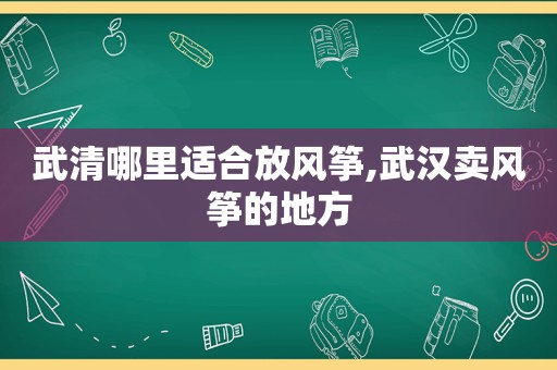 武清哪里适合放风筝,武汉卖风筝的地方