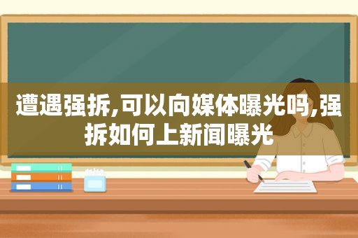 遭遇强拆,可以向媒体曝光吗,强拆如何上新闻曝光