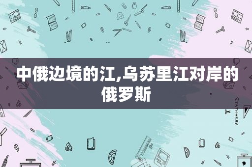 中俄边境的江,乌苏里江对岸的俄罗斯