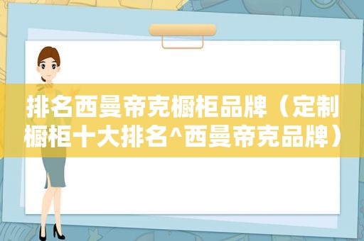 排名西曼帝克橱柜品牌（定制橱柜十大排名^西曼帝克品牌）