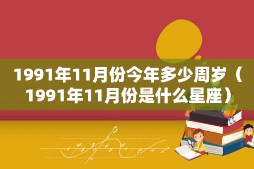 1991年11月份今年多少周岁（1991年11月份是什么星座）