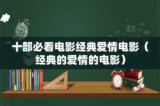 十部必看电影经典爱情电影（经典的爱情的电影）