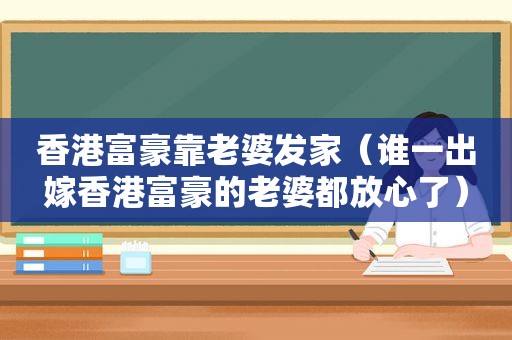 香港富豪靠老婆发家（谁一出嫁香港富豪的老婆都放心了）