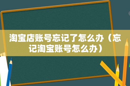 淘宝店账号忘记了怎么办（忘记淘宝账号怎么办）