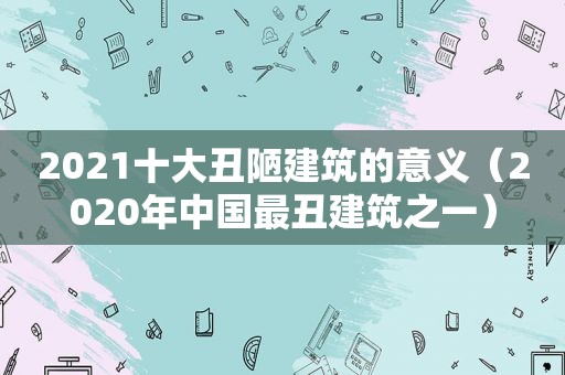 2021十大丑陋建筑的意义（2020年中国最丑建筑之一）