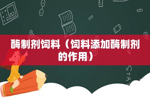 酶制剂饲料（饲料添加酶制剂的作用）