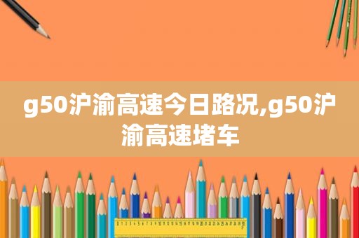 g50沪渝高速今日路况,g50沪渝高速堵车