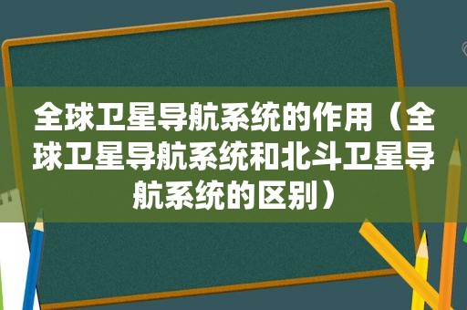 全球卫星导航系统的作用（全球卫星导航系统和北斗卫星导航系统的区别）