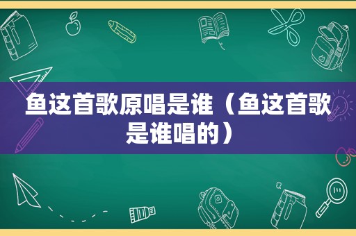 鱼这首歌原唱是谁（鱼这首歌是谁唱的）