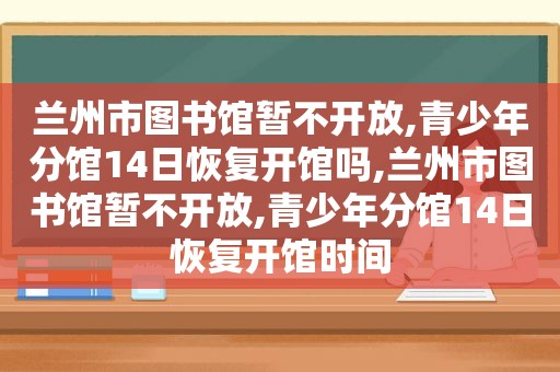  *** 市图书馆暂不开放,青少年分馆14日恢复开馆吗, *** 市图书馆暂不开放,青少年分馆14日恢复开馆时间