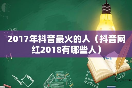 2017年抖音最火的人（抖音网红2018有哪些人）