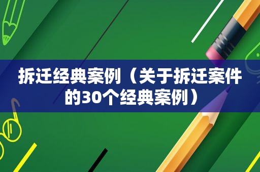 拆迁经典案例（关于拆迁案件的30个经典案例）