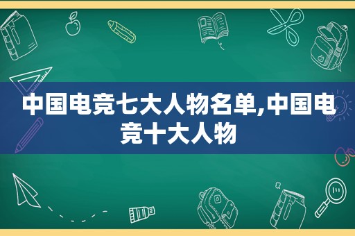 中国电竞七大人物名单,中国电竞十大人物