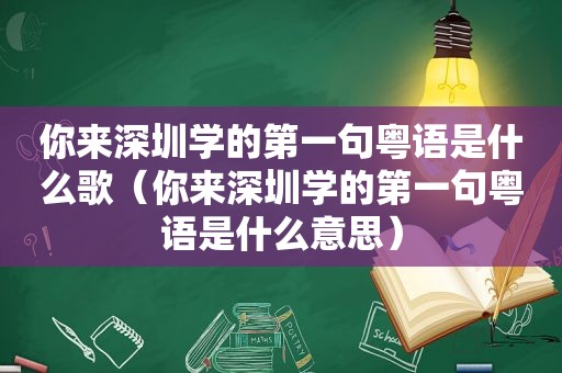 你来深圳学的第一句粤语是什么歌（你来深圳学的第一句粤语是什么意思）