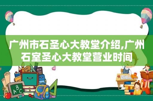 广州市石圣心大教堂介绍,广州石室圣心大教堂营业时间