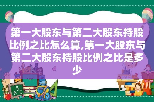 第一大股东与第二大股东持股比例之比怎么算,第一大股东与第二大股东持股比例之比是多少