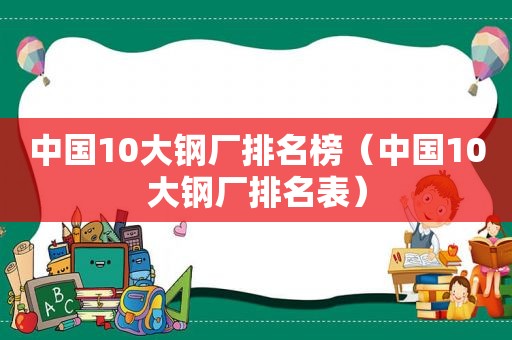 中国10大钢厂排名榜（中国10大钢厂排名表）