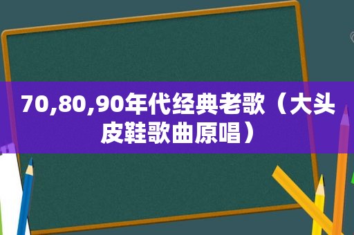 70,80,90年代经典老歌（大头皮鞋歌曲原唱）