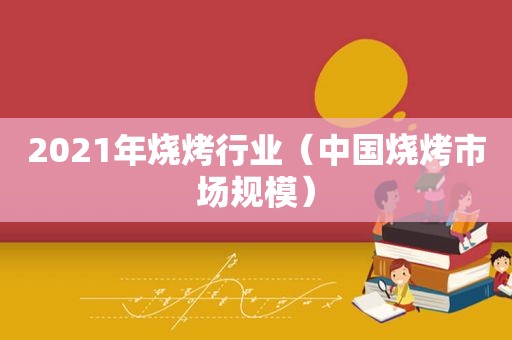 2021年烧烤行业（中国烧烤市场规模）