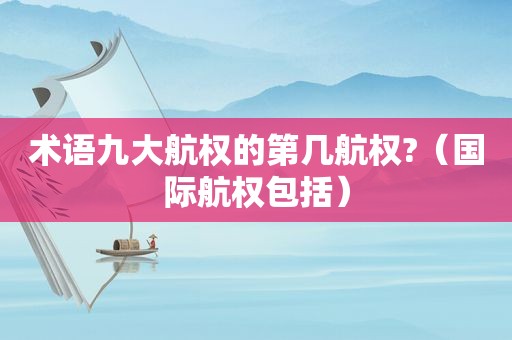 术语九大航权的第几航权?（国际航权包括）