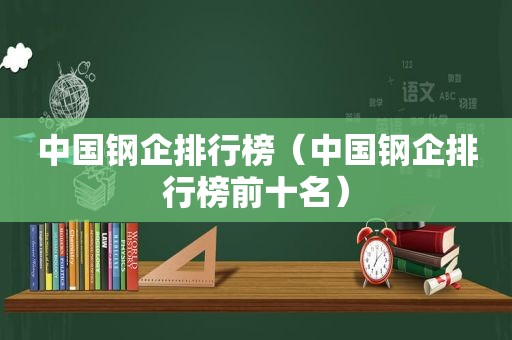 中国钢企排行榜（中国钢企排行榜前十名）