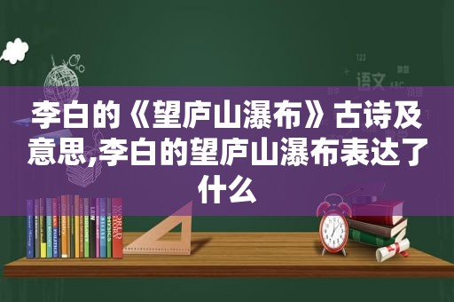 李白的《望庐山瀑布》古诗及意思,李白的望庐山瀑布表达了什么