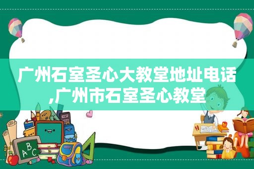 广州石室圣心大教堂地址电话,广州市石室圣心教堂