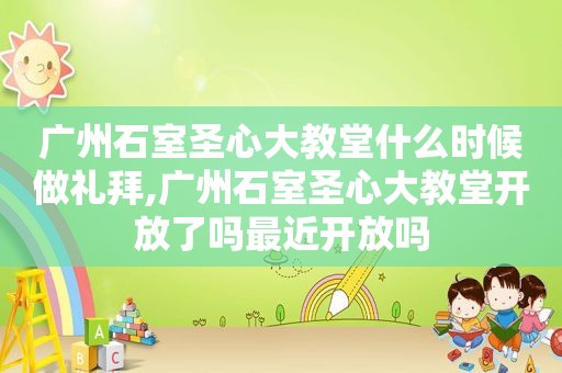 广州石室圣心大教堂什么时候做礼拜,广州石室圣心大教堂开放了吗最近开放吗