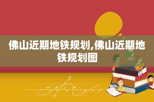 佛山近期地铁规划,佛山近期地铁规划图