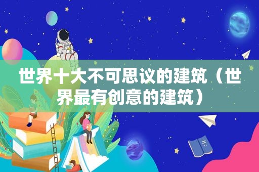 世界十大不可思议的建筑（世界最有创意的建筑）