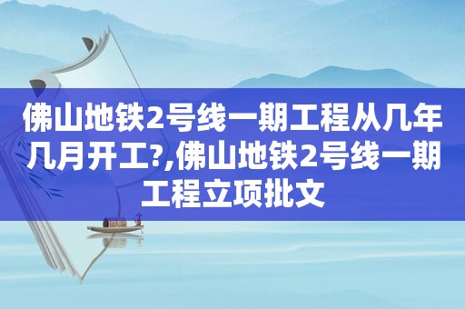 佛山地铁2号线一期工程从几年几月开工?,佛山地铁2号线一期工程立项批文