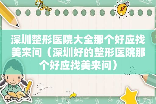 深圳整形医院大全那个好应找美来问（深圳好的整形医院那个好应找美来问）