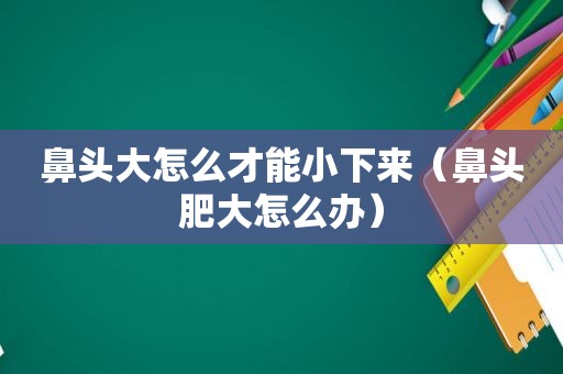 鼻头大怎么才能小下来（鼻头肥大怎么办）