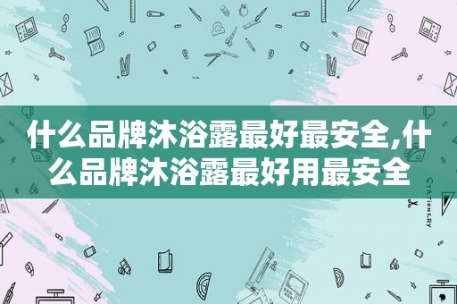 什么品牌沐浴露最好最安全,什么品牌沐浴露最好用最安全