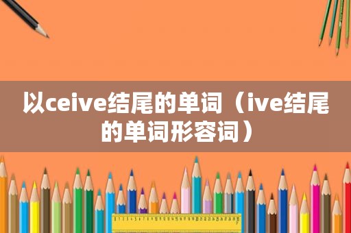 以ceive结尾的单词（ive结尾的单词形容词）