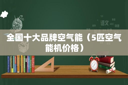 全国十大品牌空气能（5匹空气能机价格）