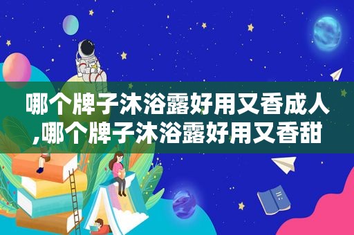 哪个牌子沐浴露好用又香成人,哪个牌子沐浴露好用又香甜